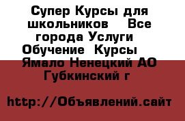 Супер-Курсы для школьников  - Все города Услуги » Обучение. Курсы   . Ямало-Ненецкий АО,Губкинский г.